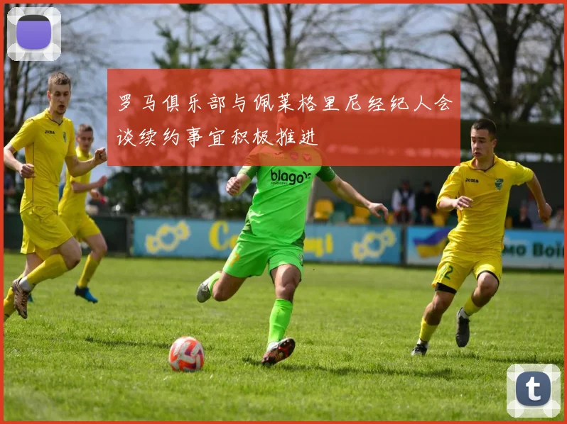 罗马俱乐部与佩莱格里尼经纪人会谈续约事宜积极推进