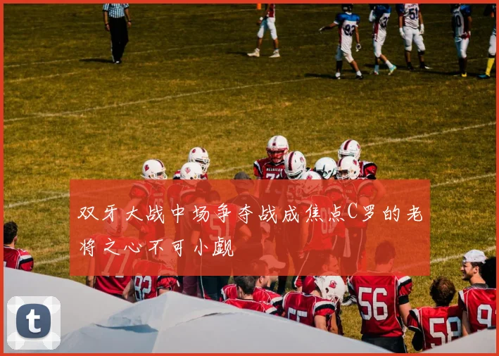 双牙大战中场争夺战成焦点C罗的老将之心不可小觑