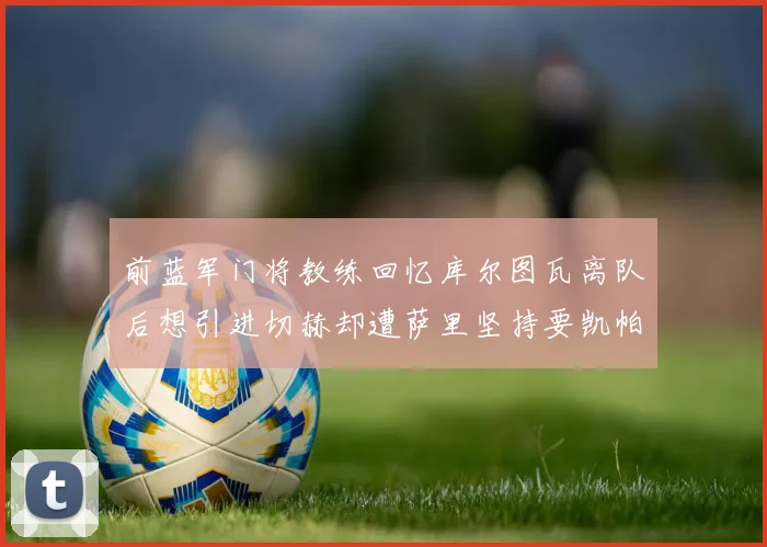 前蓝军门将教练回忆库尔图瓦离队后想引进切赫却遭萨里坚持要凯帕