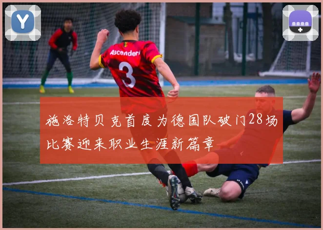 施洛特贝克首度为德国队破门28场比赛迎来职业生涯新篇章