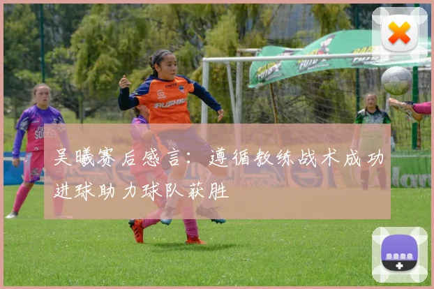 吴曦赛后感言：遵循教练战术成功进球助力球队获胜