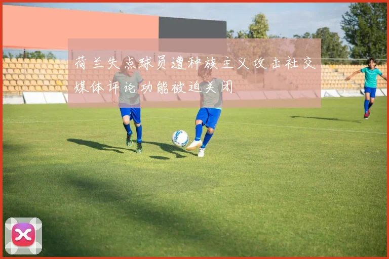 荷兰失点球员遭种族主义攻击社交媒体评论功能被迫关闭