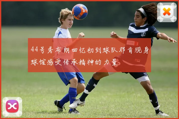 44号秀布朗回忆初到球队邓肯现身球馆感受传承精神的力量