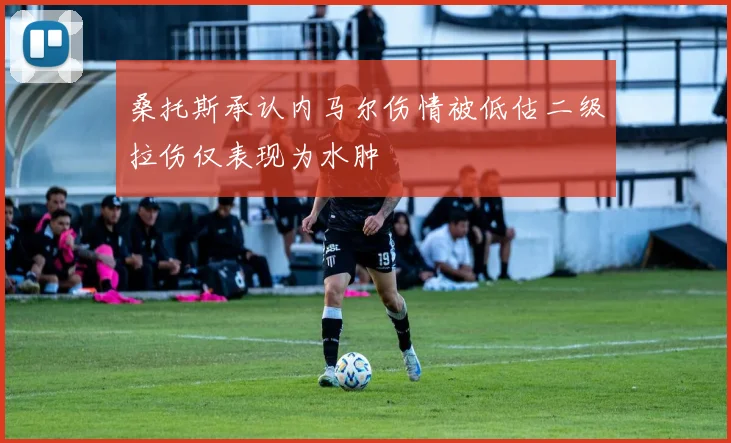 桑托斯承认内马尔伤情被低估二级拉伤仅表现为水肿