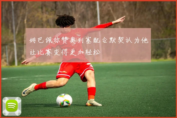 姆巴佩称赞奥利塞配合默契认为他让比赛变得更加轻松