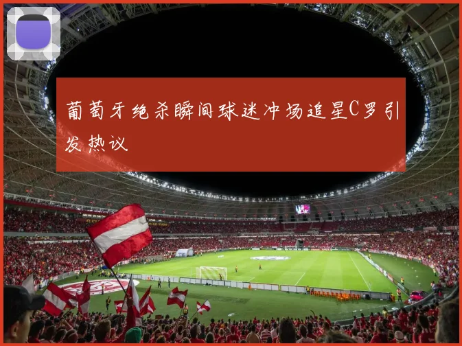 葡萄牙绝杀瞬间球迷冲场追星C罗引发热议