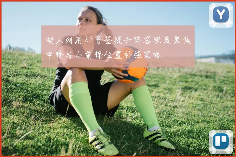 湖人利用25号签提升阵容深度聚焦中锋与小前锋位置补强策略