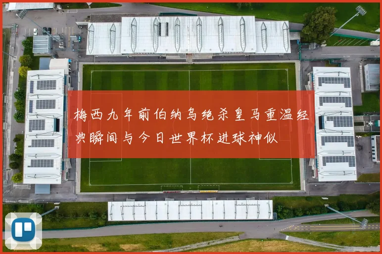 梅西九年前伯纳乌绝杀皇马重温经典瞬间与今日世界杯进球神似