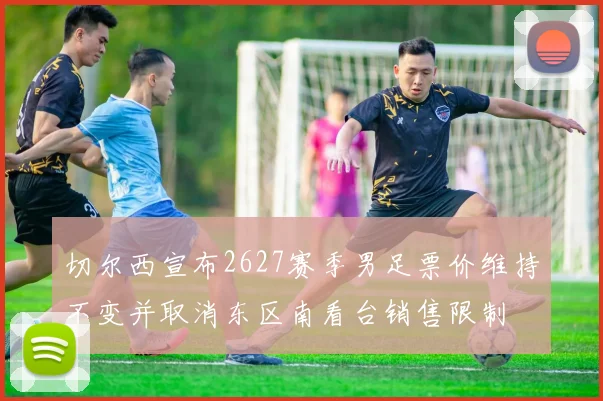 切尔西宣布2627赛季男足票价维持不变并取消东区南看台销售限制