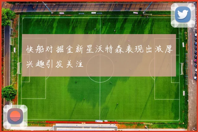 快船对掘金新星沃特森表现出浓厚兴趣引发关注