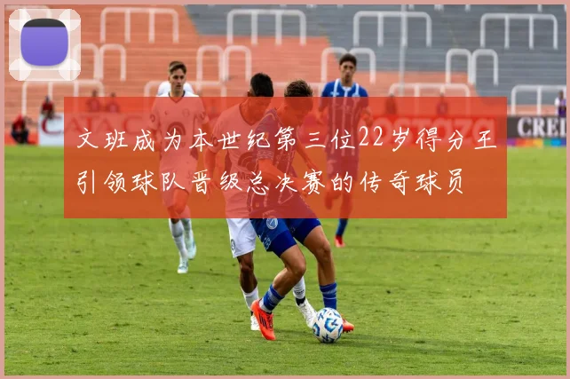 文班成为本世纪第三位22岁得分王引领球队晋级总决赛的传奇球员