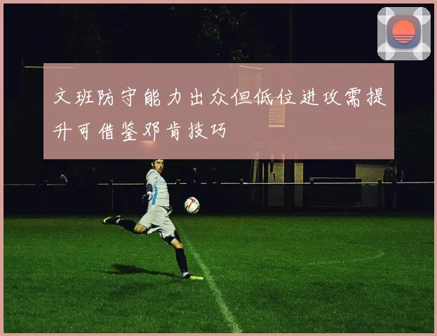 文班防守能力出众但低位进攻需提升可借鉴邓肯技巧