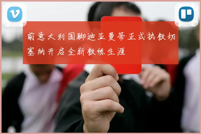 前意大利国脚迪亚曼蒂正式执教切塞纳开启全新教练生涯