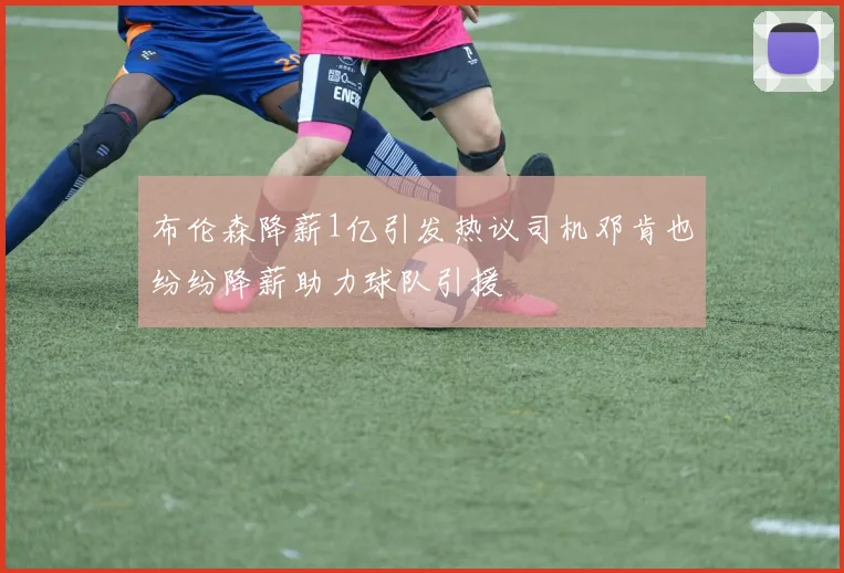 布伦森降薪1亿引发热议司机邓肯也纷纷降薪助力球队引援