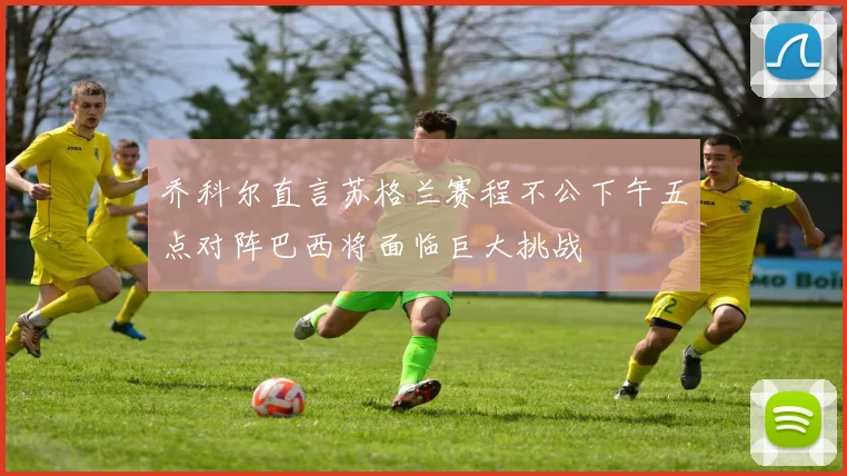 乔科尔直言苏格兰赛程不公下午五点对阵巴西将面临巨大挑战