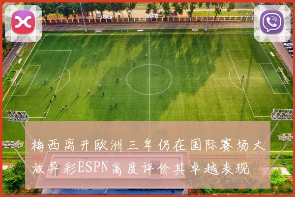 梅西离开欧洲三年仍在国际赛场大放异彩ESPN高度评价其卓越表现