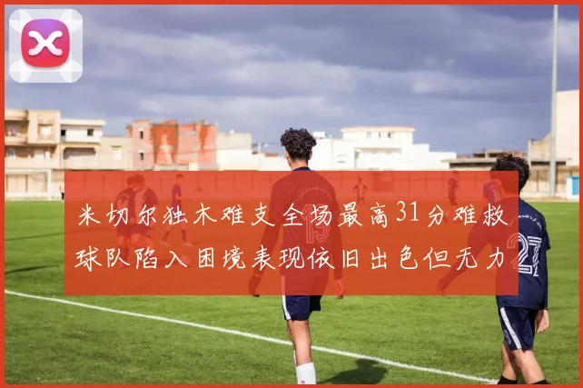 米切尔独木难支全场最高31分难救球队陷入困境表现依旧出色但无力回天