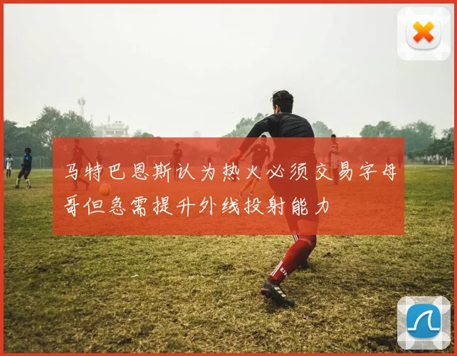 马特巴恩斯认为热火必须交易字母哥但急需提升外线投射能力
