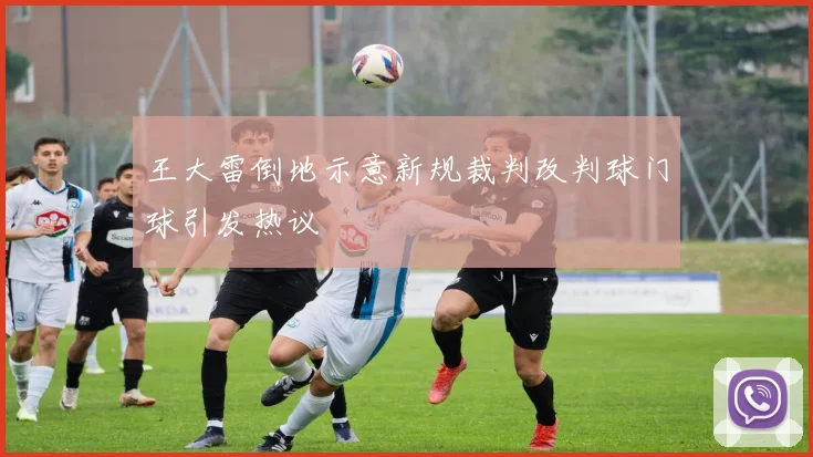 王大雷倒地示意新规裁判改判球门球引发热议