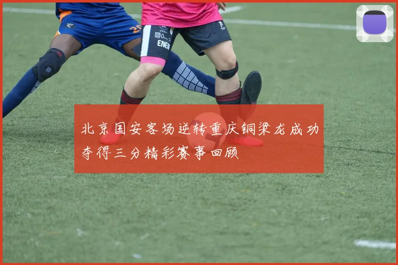北京国安客场逆转重庆铜梁龙成功夺得三分精彩赛事回顾
