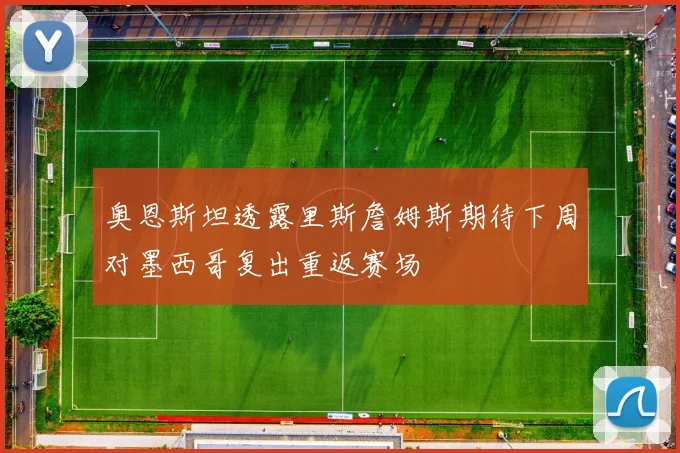 奥恩斯坦透露里斯詹姆斯期待下周对墨西哥复出重返赛场