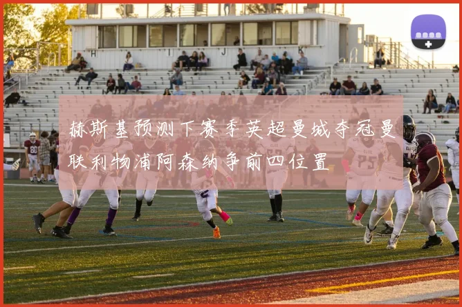 赫斯基预测下赛季英超曼城夺冠曼联利物浦阿森纳争前四位置