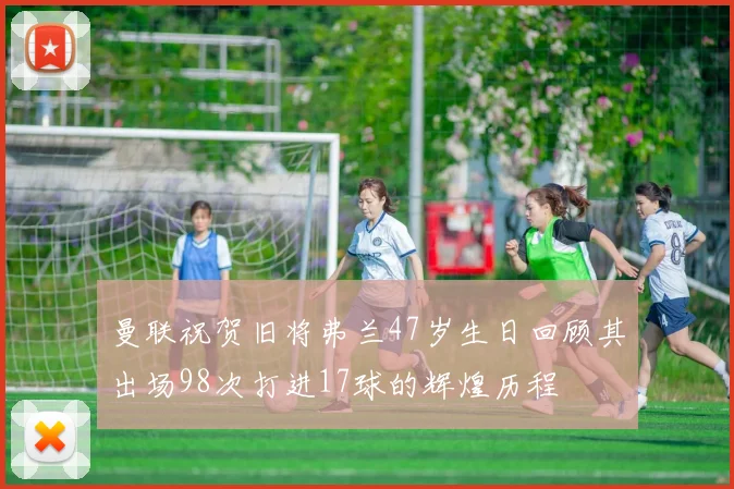曼联祝贺旧将弗兰47岁生日回顾其出场98次打进17球的辉煌历程