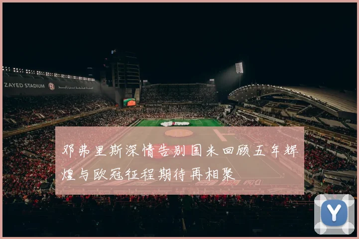 邓弗里斯深情告别国米回顾五年辉煌与欧冠征程期待再相聚