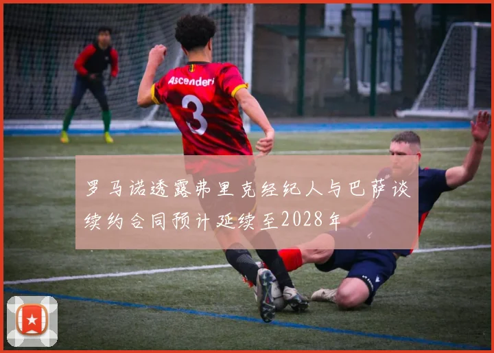 罗马诺透露弗里克经纪人与巴萨谈续约合同预计延续至2028年