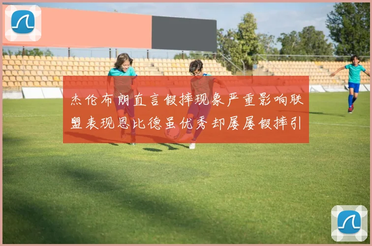 杰伦布朗直言假摔现象严重影响联盟表现恩比德虽优秀却屡屡假摔引争议
