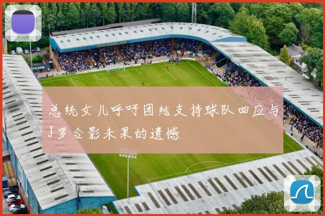 总统女儿呼吁团结支持球队回应与J罗合影未果的遗憾